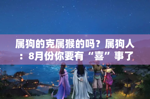 属狗的克属猴的吗？属狗人：8月份你要有“喜”事了，财神下凡贵人登门，你会来接吗？