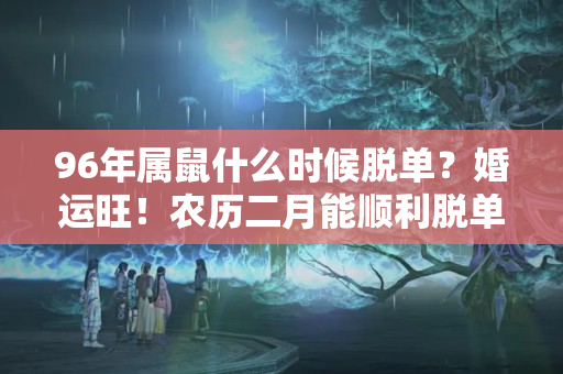 96年属鼠什么时候脱单？婚运旺！农历二月能顺利脱单、喜结良缘的生肖