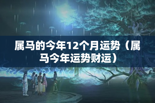 属马的今年12个月运势（属马今年运势财运）