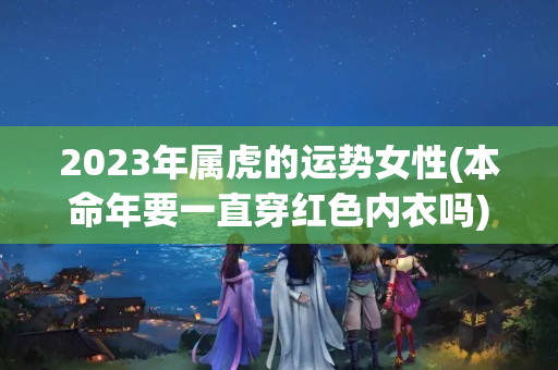 2023年属虎的运势女性(本命年要一直穿红色内衣吗)