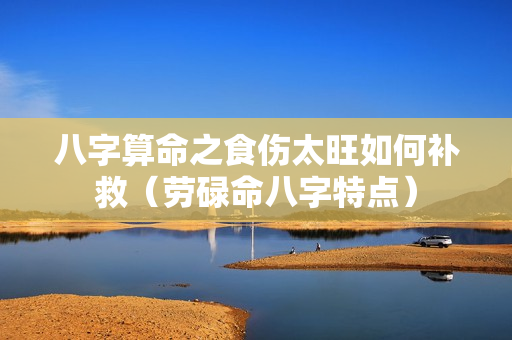 八字算命之食伤太旺如何补救（劳碌命八字特点）