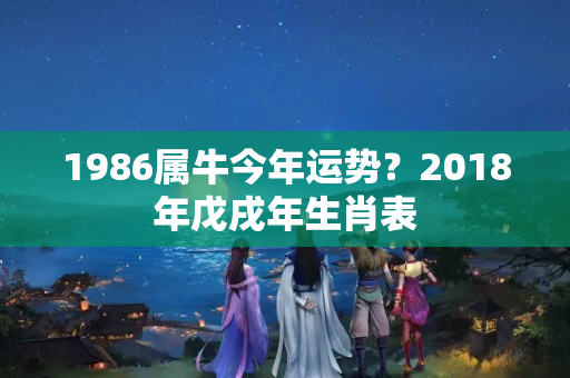 1986属牛今年运势？2018年戊戌年生肖表