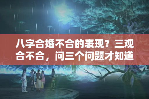 八字合婚不合的表现？三观合不合，问三个问题才知道