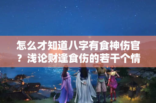 怎么才知道八字有食神伤官？浅论财逢食伤的若干个情况