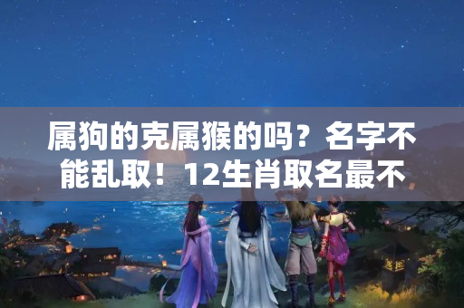 属狗的克属猴的吗？名字不能乱取！12生肖取名最不宜用什么样的字