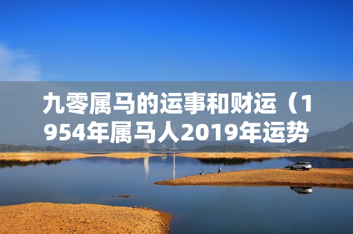 九零属马的运事和财运（1954年属马人2019年运势及运程）