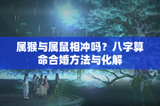 属猴与属鼠相冲吗？八字算命合婚方法与化解