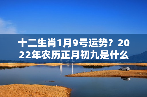 十二生肖1月9号运势？2022年农历正月初九是什么日子