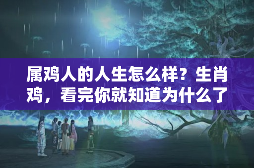 属鸡人的人生怎么样？生肖鸡，看完你就知道为什么了