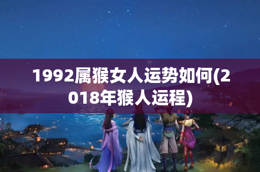 1992属猴女人运势如何(2018年猴人运程)