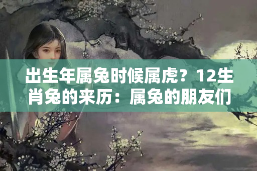 出生年属兔时候属虎？12生肖兔的来历：属兔的朋友们注意了，属兔也要知道来历