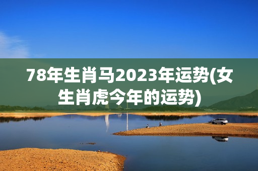 78年生肖马2023年运势(女生肖虎今年的运势)