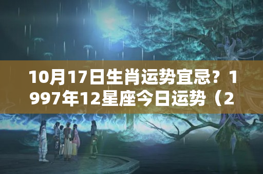 10月17日生肖运势宜忌？1997年12星座今日运势（20230422）