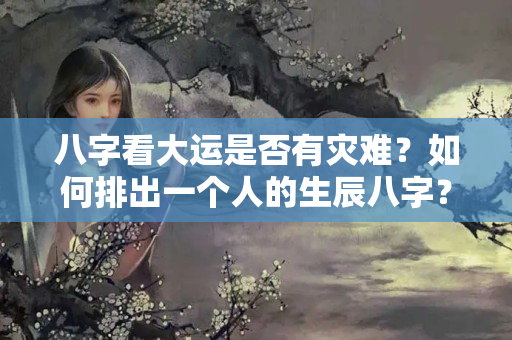 八字看大运是否有灾难？如何排出一个人的生辰八字？