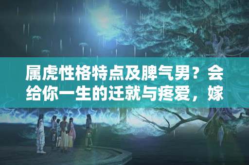 属虎性格特点及脾气男？会给你一生的迁就与疼爱，嫁的值了的4个生肖男，别错过