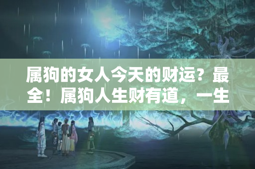 属狗的女人今天的财运？最全！属狗人生财有道，一生富贵，财源滚滚！