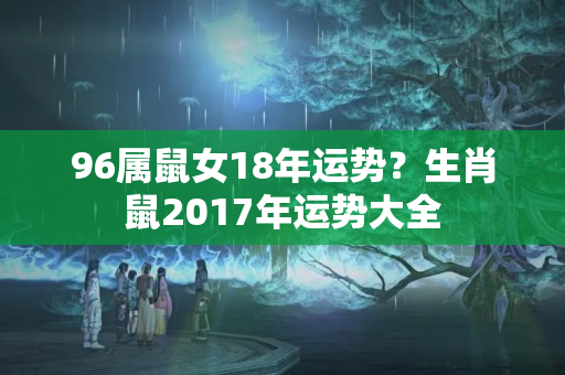 96属鼠女18年运势？生肖鼠2017年运势大全