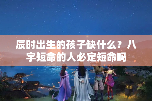 辰时出生的孩子缺什么？八字短命的人必定短命吗