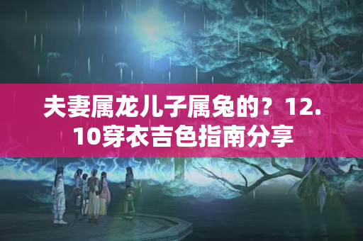 夫妻属龙儿子属兔的？12.10穿衣吉色指南分享