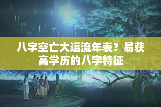 八字空亡大运流年表？易获高学历的八字特征