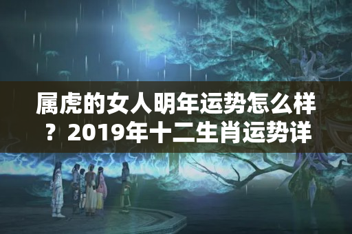 属虎的女人明年运势怎么样？2019年十二生肖运势详解