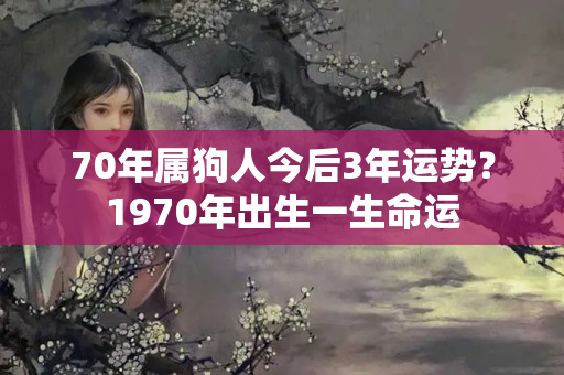 70年属狗人今后3年运势？1970年出生一生命运