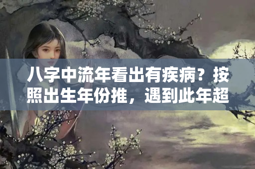 八字中流年看出有疾病？按照出生年份推，遇到此年超级倒霉