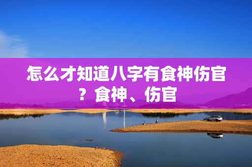 怎么才知道八字有食神伤官？食神、伤官