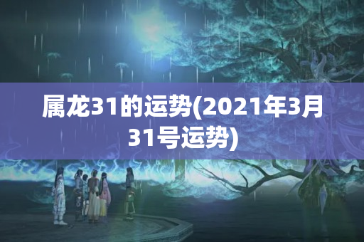 属龙31的运势(2021年3月31号运势)