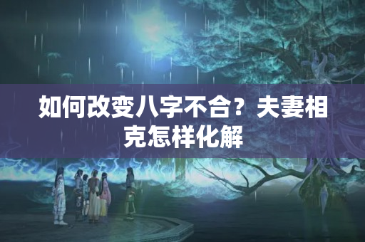 如何改变八字不合？夫妻相克怎样化解