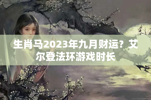 生肖马2023年九月财运？艾尔登法环游戏时长