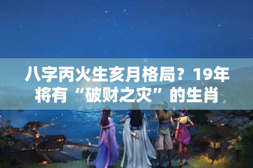 八字丙火生亥月格局？19年将有“破财之灾”的生肖