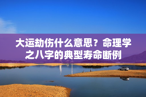 大运劫伤什么意思？命理学之八字的典型寿命断例