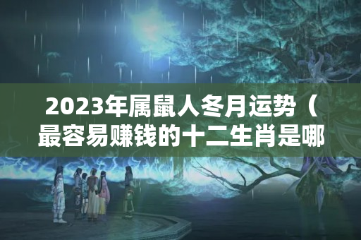 2023年属鼠人冬月运势（最容易赚钱的十二生肖是哪一个生肖）