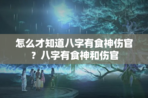 怎么才知道八字有食神伤官？八字有食神和伤官