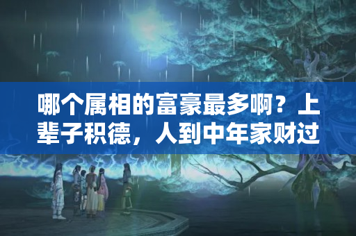 哪个属相的富豪最多啊？上辈子积德，人到中年家财过亿的4大生肖