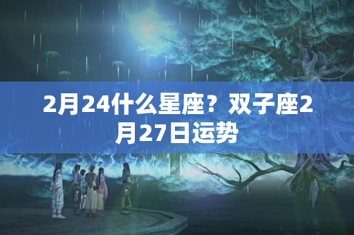 2月24什么星座？双子座2月27日运势