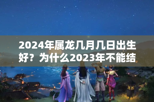 2024年属龙几月几日出生好？为什么2023年不能结婚