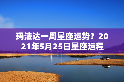 玛法达一周星座运势？2021年5月25日星座运程