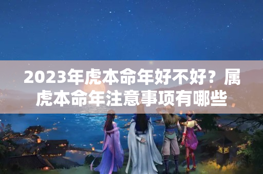 2023年虎本命年好不好？属虎本命年注意事项有哪些