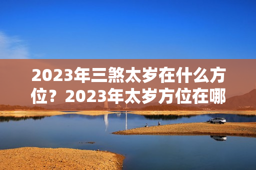 2023年三煞太岁在什么方位？2023年太岁方位在哪里?