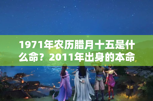 1971年农历腊月十五是什么命？2011年出身的本命佛是什么