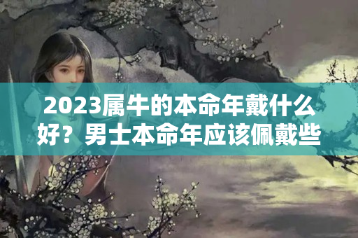 2023属牛的本命年戴什么好？男士本命年应该佩戴些什么