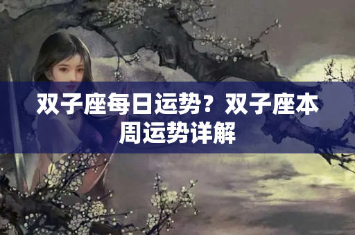 双子座每日运势？双子座本周运势详解