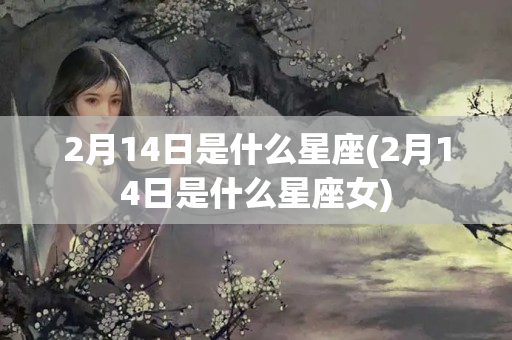 2月14日是什么星座(2月14日是什么星座女)