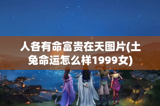 人各有命富贵在天图片(土兔命运怎么样1999女)