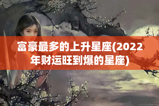 富豪最多的上升星座(2022年财运旺到爆的星座)