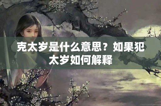 克太岁是什么意思？如果犯太岁如何解释