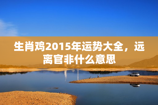 生肖鸡2015年运势大全，远离官非什么意思