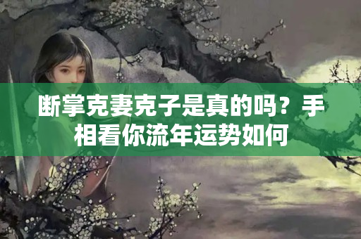 断掌克妻克子是真的吗？手相看你流年运势如何